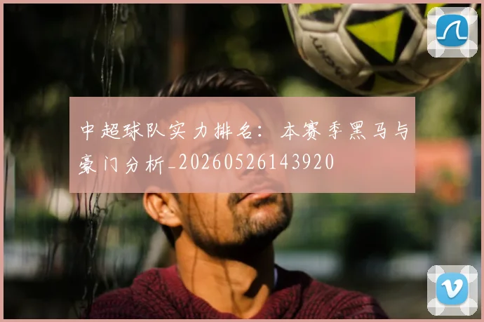 中超球队实力排名:本赛季黑马与豪门分析_20260526143920