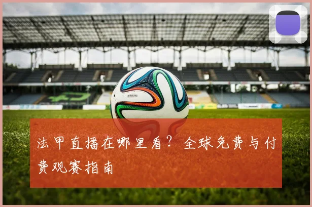 法甲直播在哪里看?全球免费与付费观赛指南