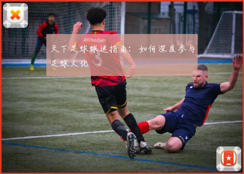 天下足球球迷指南：如何深度参与足球文化