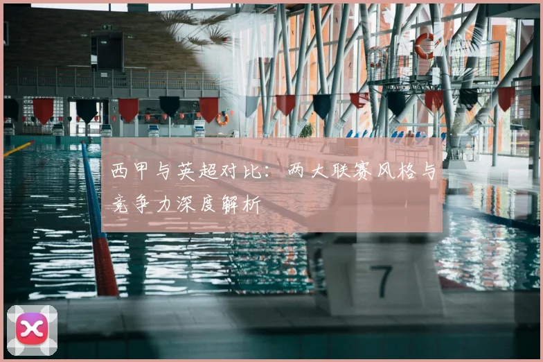 西甲与英超对比：两大联赛风格与竞争力深度解析
