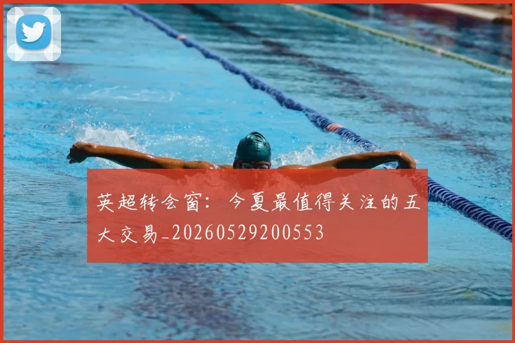 英超转会窗：今夏最值得关注的五大交易_20260529200553