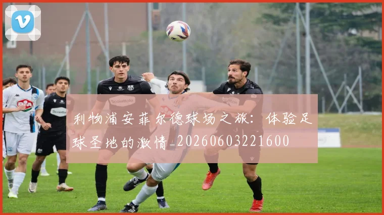 利物浦安菲尔德球场之旅：体验足球圣地的激情_20260603221600