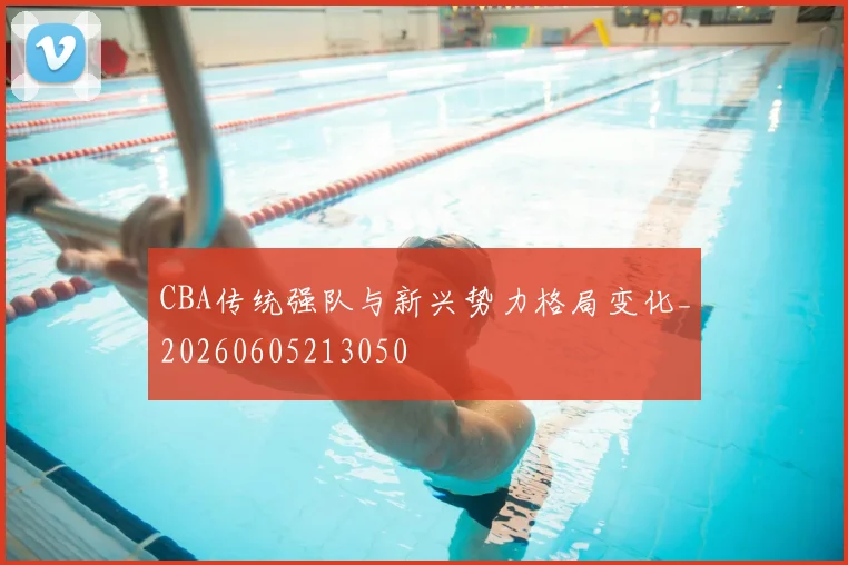 CBA传统强队与新兴势力格局变化_20260605213050