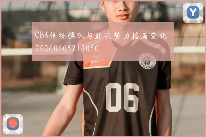 CBA传统强队与新兴势力格局变化_20260605213050