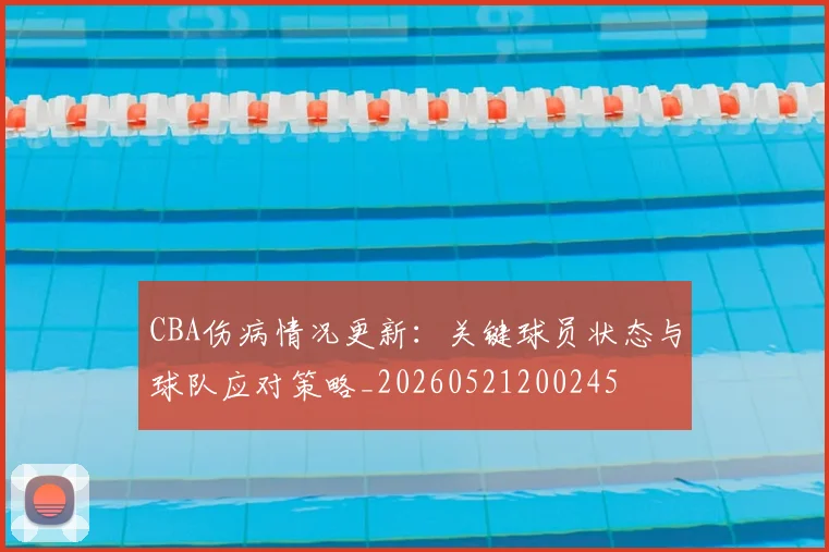 CBA伤病情况更新：关键球员状态与球队应对策略_20260521200245