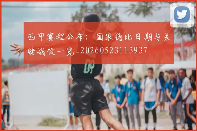 西甲赛程公布：国家德比日期与关键战役一览_20260523113937