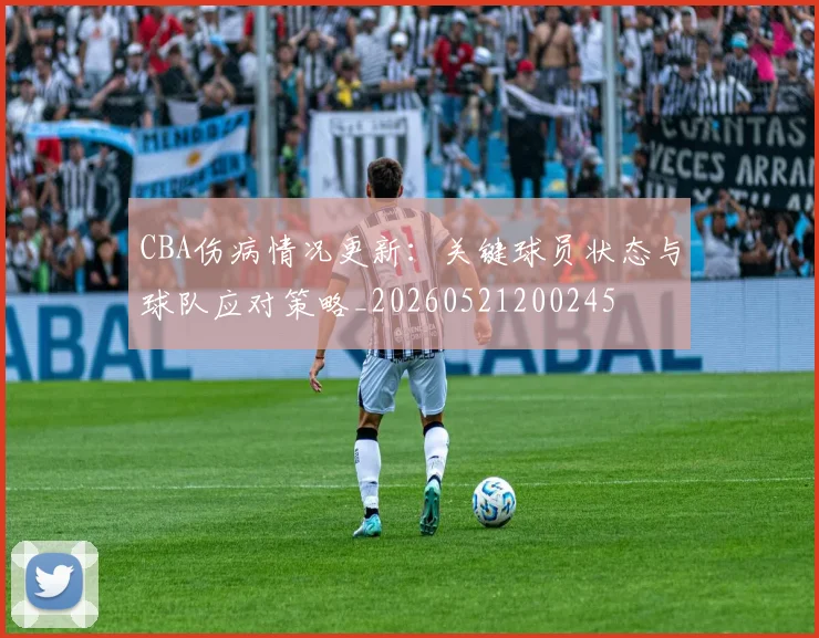 CBA伤病情况更新：关键球员状态与球队应对策略_20260521200245
