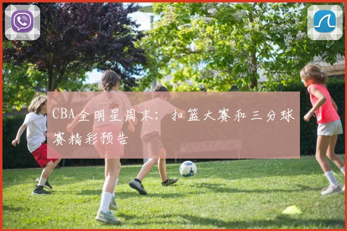 CBA全明星周末：扣篮大赛和三分球赛精彩预告