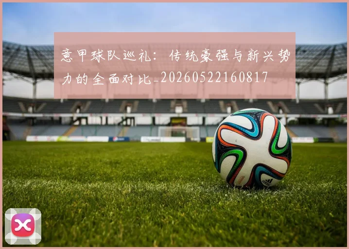 意甲球队巡礼：传统豪强与新兴势力的全面对比_20260522160817