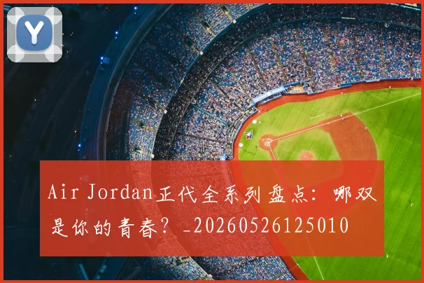 Air Jordan正代全系列盘点：哪双是你的青春？_20260526125010