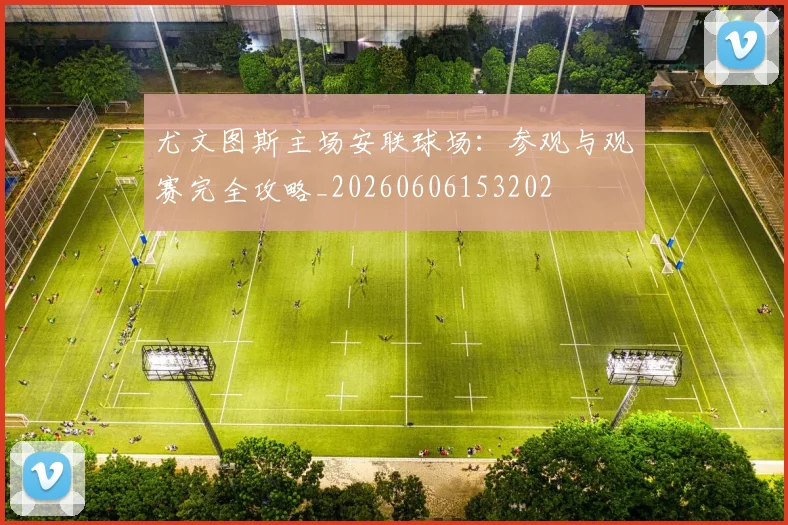 尤文图斯主场安联球场：参观与观赛完全攻略_20260606153202