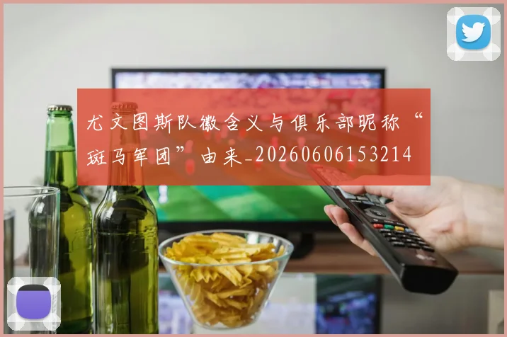 尤文图斯队徽含义与俱乐部昵称“斑马军团”由来_20260606153214
