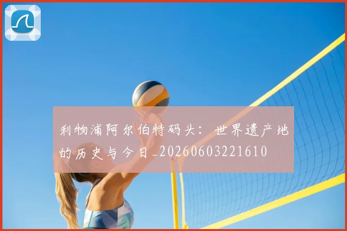 利物浦阿尔伯特码头：世界遗产地的历史与今日_20260603221610