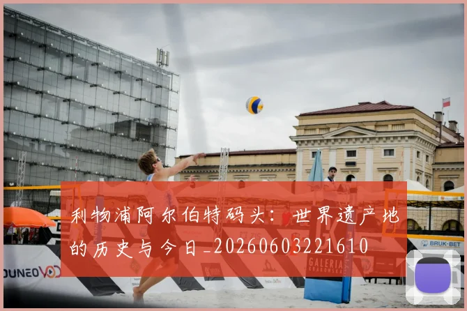 利物浦阿尔伯特码头：世界遗产地的历史与今日_20260603221610