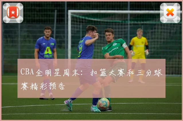 CBA全明星周末:扣篮大赛和三分球赛精彩预告