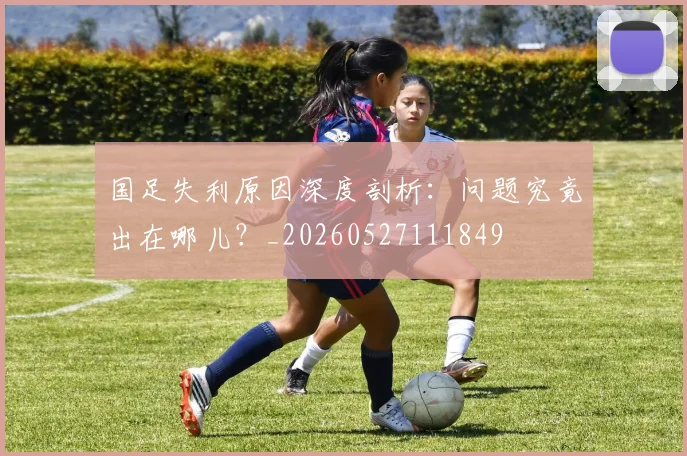 国足失利原因深度剖析：问题究竟出在哪儿？_20260527111849