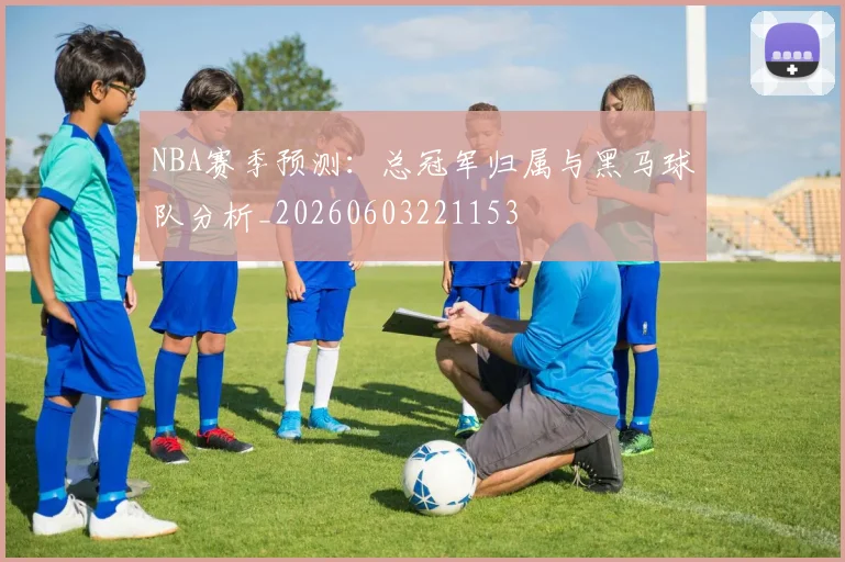 NBA赛季预测：总冠军归属与黑马球队分析_20260603221153