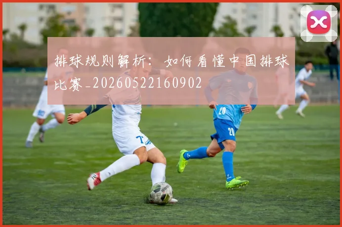 排球规则解析:如何看懂中国排球比赛_20260522160902