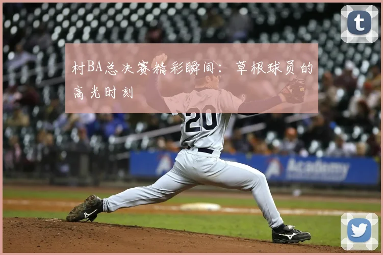 村BA总决赛精彩瞬间：草根球员的高光时刻