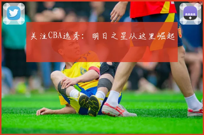 关注CBA选秀：明日之星从这里崛起
