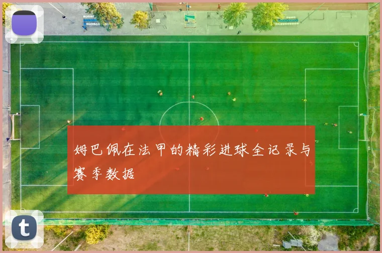 姆巴佩在法甲的精彩进球全记录与赛季数据