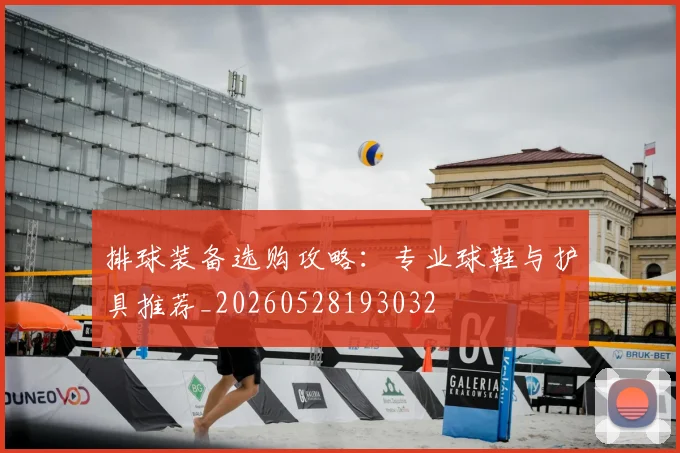 排球装备选购攻略：专业球鞋与护具推荐_20260528193032
