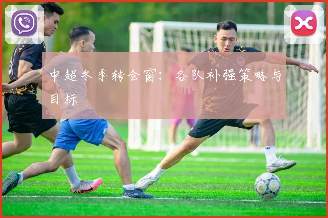 中超冬季转会窗：各队补强策略与目标