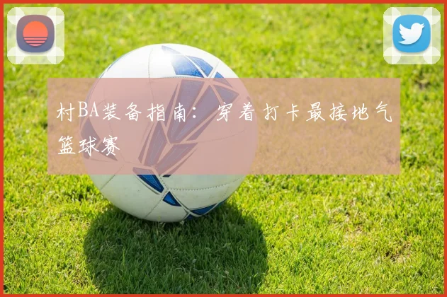 村BA装备指南：穿着打卡最接地气篮球赛