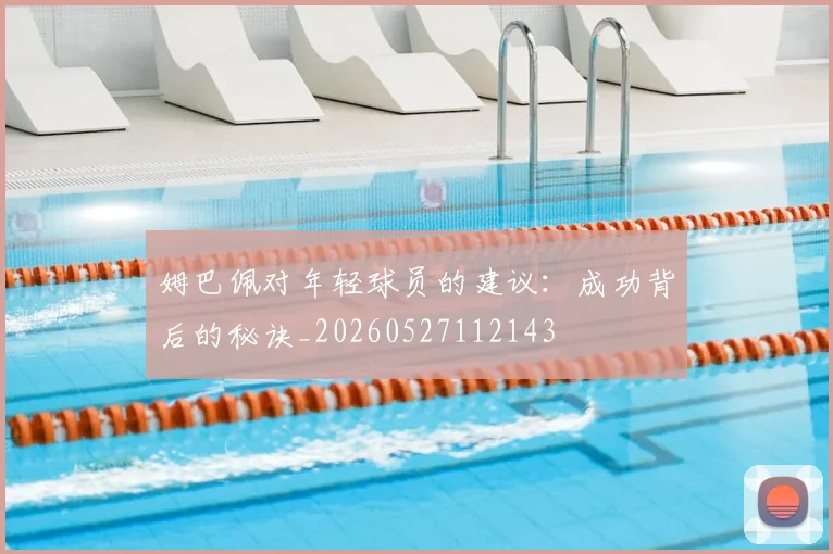 姆巴佩对年轻球员的建议:成功背后的秘诀_20260527112143