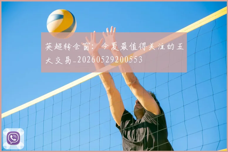 英超转会窗：今夏最值得关注的五大交易_20260529200553
